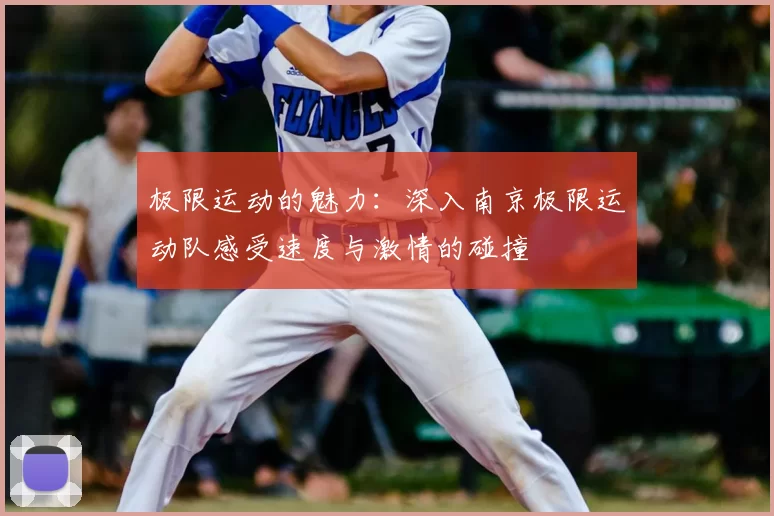 极限运动的魅力：深入南京极限运动队感受速度与激情的碰撞