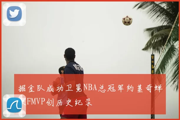 掘金队成功卫冕NBA总冠军约基奇蝉联FMVP创历史纪录