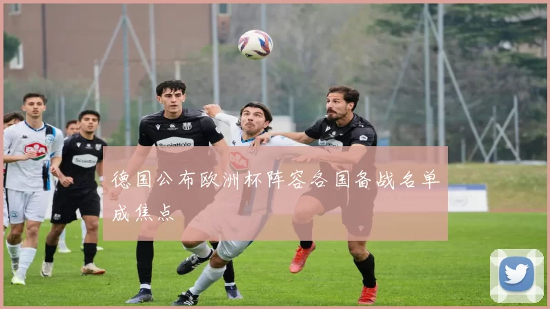 德国公布欧洲杯阵容各国备战名单成焦点