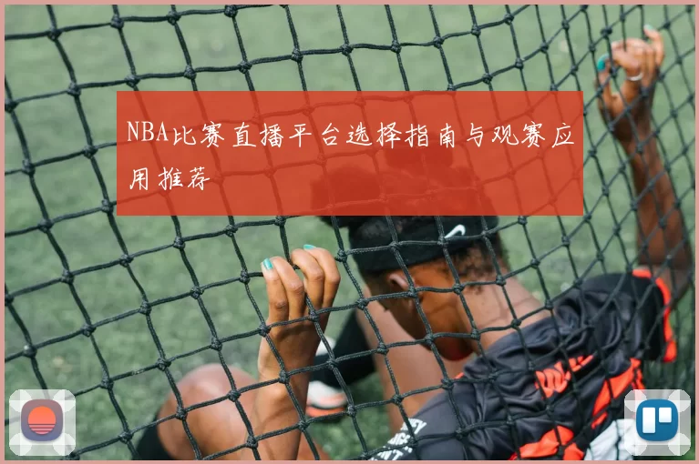 NBA比赛直播平台选择指南与观赛应用推荐
