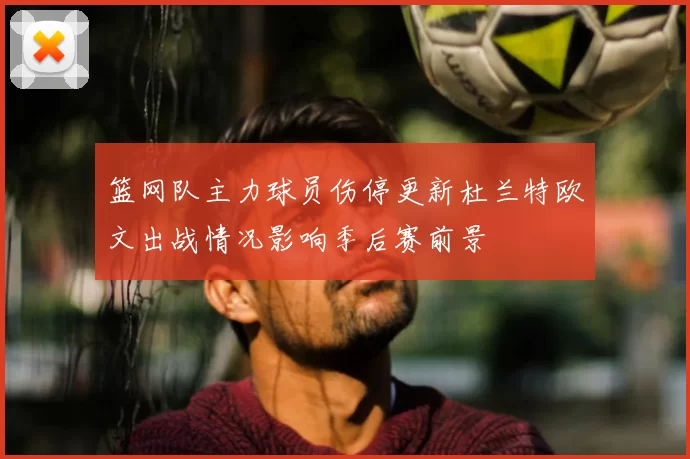 篮网队主力球员伤停更新杜兰特欧文出战情况影响季后赛前景