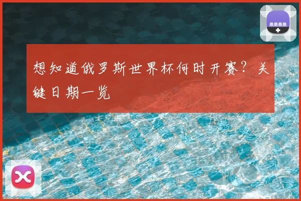 想知道俄罗斯世界杯何时开赛？关键日期一览