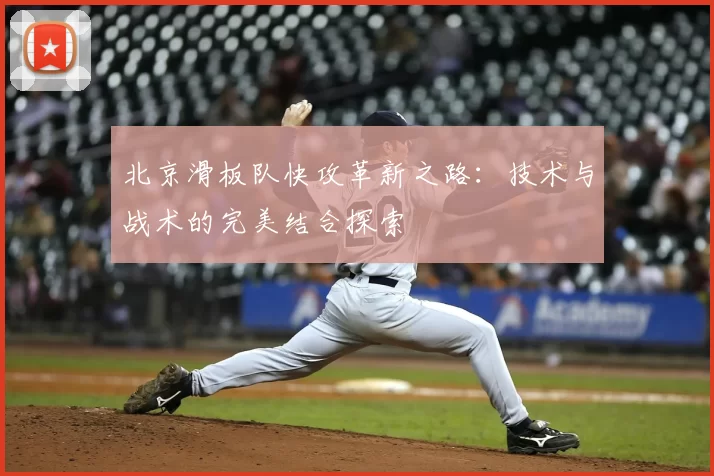 北京滑板队快攻革新之路:技术与战术的完美结合探索