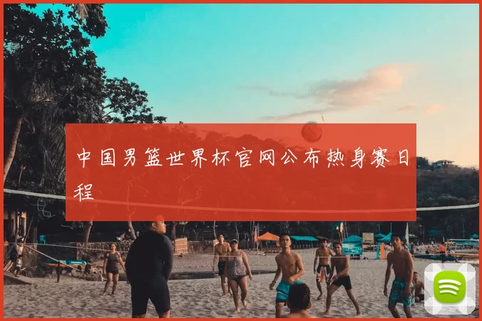 中国男篮世界杯官网公布热身赛日程