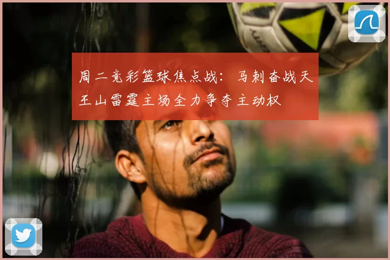 周二竞彩篮球焦点战:马刺奋战天王山雷霆主场全力争夺主动权