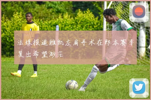法媒报道雅凯左肩手术在即本赛季复出希望渺茫