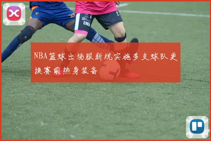 NBA篮球出场服新规实施多支球队更换赛前热身装备