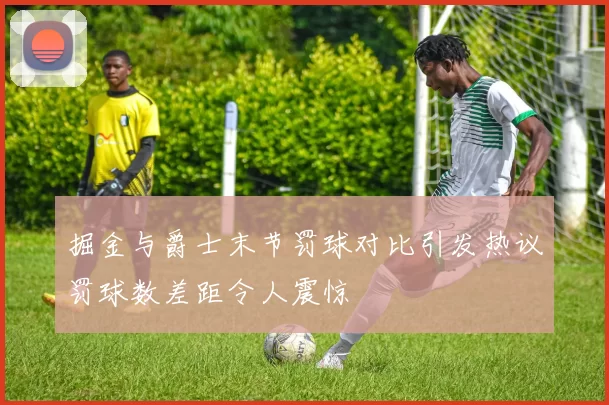 掘金与爵士末节罚球对比引发热议罚球数差距令人震惊