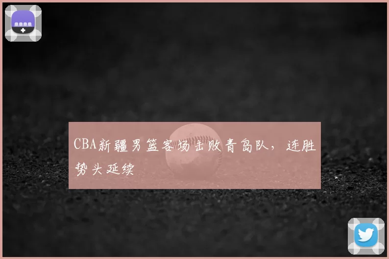 CBA新疆男篮客场击败青岛队，连胜势头延续