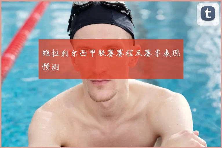维拉利尔西甲联赛赛程及赛季表现预测