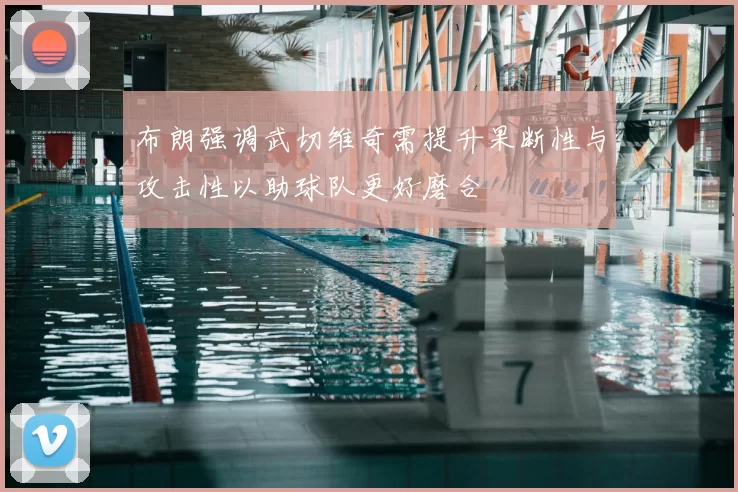布朗强调武切维奇需提升果断性与攻击性以助球队更好磨合