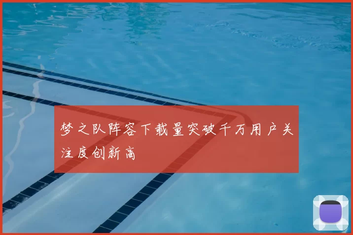 梦之队阵容下载量突破千万用户关注度创新高