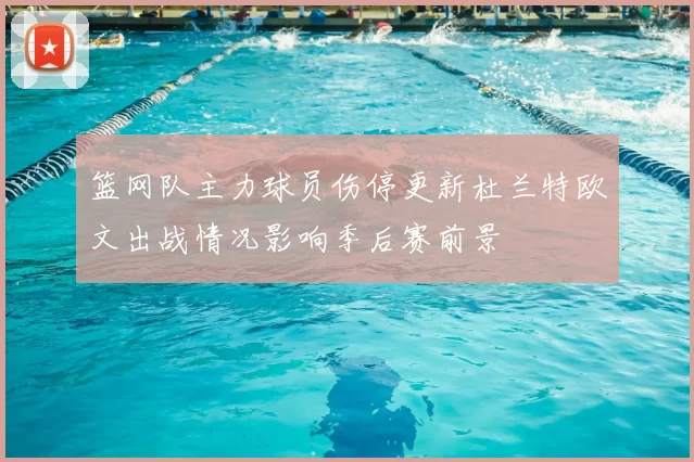 篮网队主力球员伤停更新杜兰特欧文出战情况影响季后赛前景