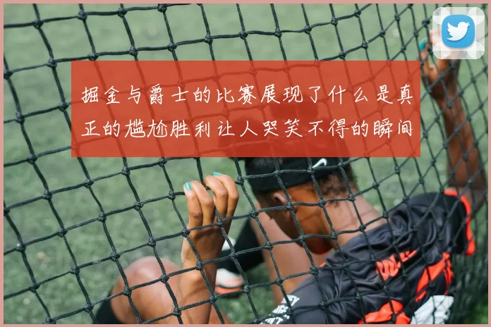 掘金与爵士的比赛展现了什么是真正的尴尬胜利让人哭笑不得的瞬间