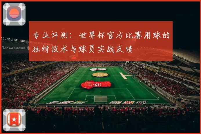 专业评测:世界杯官方比赛用球的独特技术与球员实战反馈