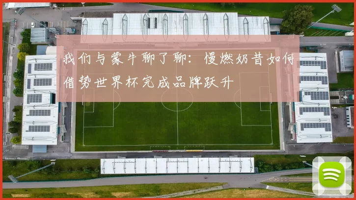 我们与蒙牛聊了聊:慢燃奶昔如何借势世界杯完成品牌跃升