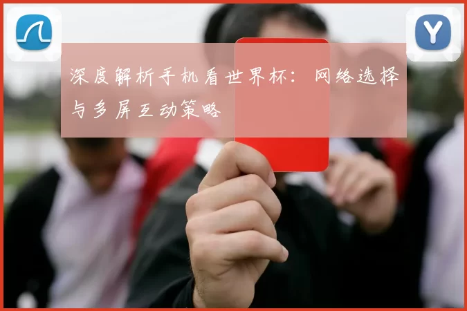深度解析手机看世界杯：网络选择与多屏互动策略