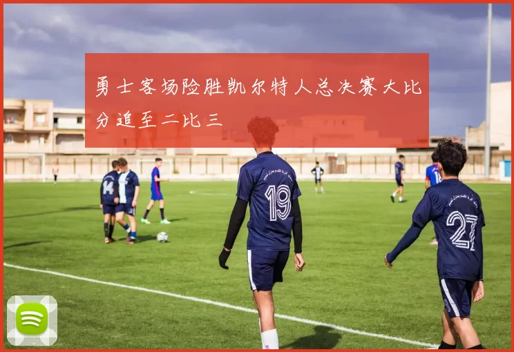 勇士客场险胜凯尔特人总决赛大比分追至二比三