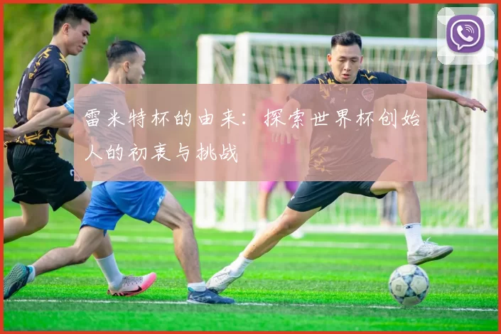 雷米特杯的由来:探索世界杯创始人的初衷与挑战