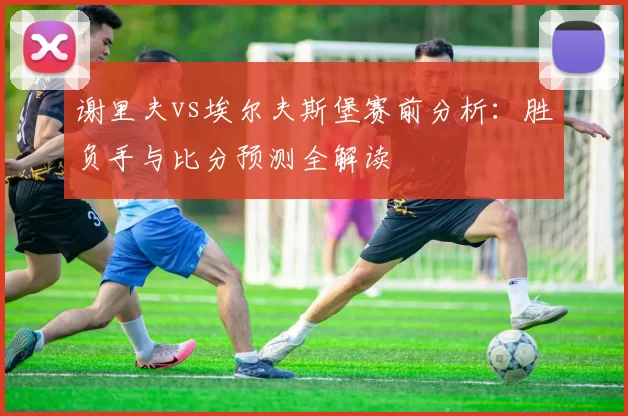 谢里夫vs埃尔夫斯堡赛前分析:胜负手与比分预测全解读