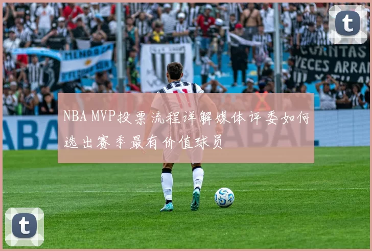 NBA MVP投票流程详解媒体评委如何选出赛季最有价值球员