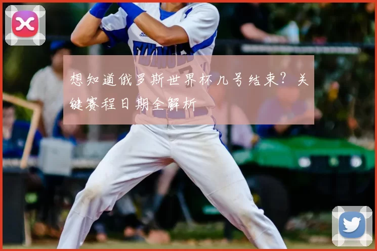 想知道俄罗斯世界杯几号结束?关键赛程日期全解析