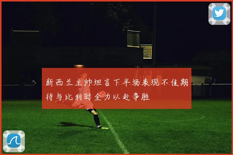 新西兰主帅坦言下半场表现不佳期待与比利时全力以赴争胜