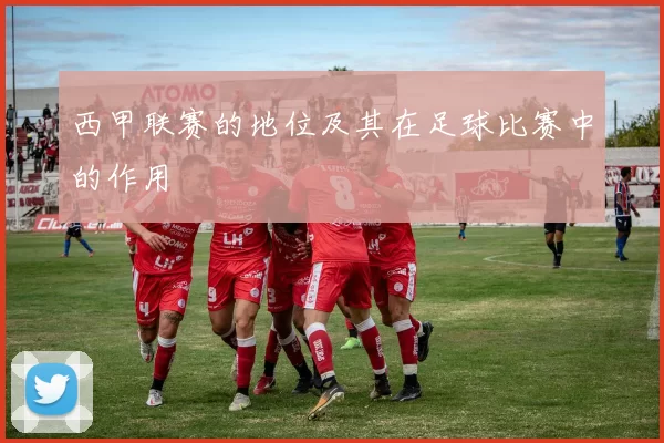 西甲联赛的地位及其在足球比赛中的作用