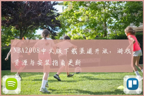 NBA2008中文版下载渠道开放,游戏资源与安装指南更新
