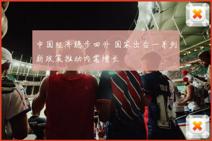 中国经济稳步回升 国家出台一系列新政策推动内需增长
