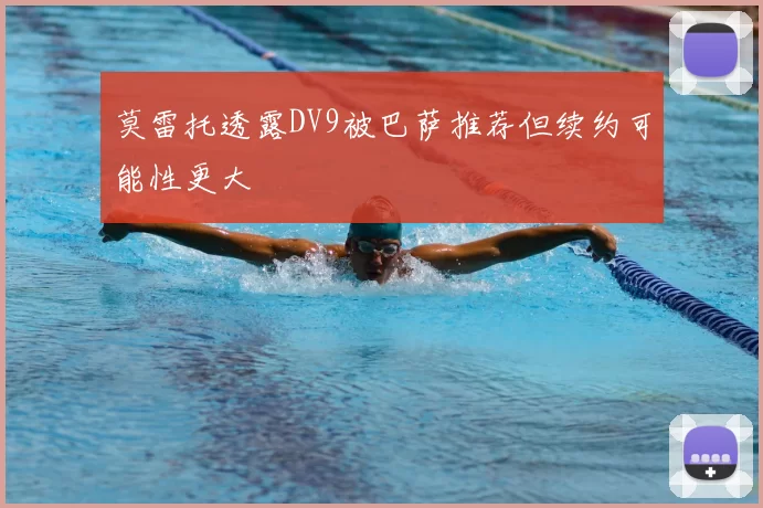 莫雷托透露DV9被巴萨推荐但续约可能性更大