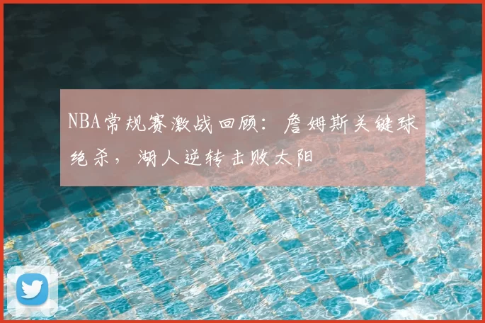 NBA常规赛激战回顾:詹姆斯关键球绝杀,湖人逆转击败太阳