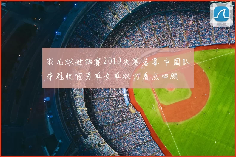 羽毛球世锦赛2019决赛落幕 中国队夺冠收官男单女单双打看点回顾