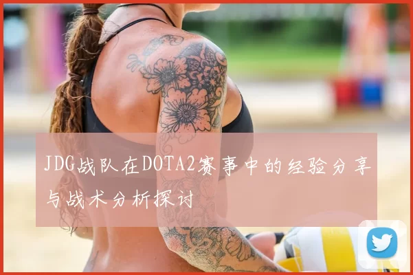 JDG战队在DOTA2赛事中的经验分享与战术分析探讨