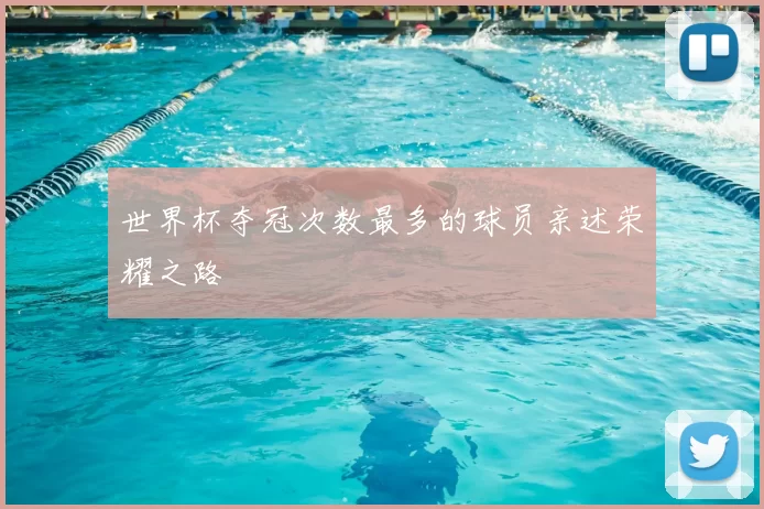 世界杯夺冠次数最多的球员亲述荣耀之路