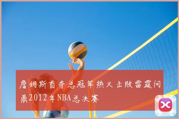 詹姆斯首夺总冠军热火击败雷霆问鼎2012年NBA总决赛