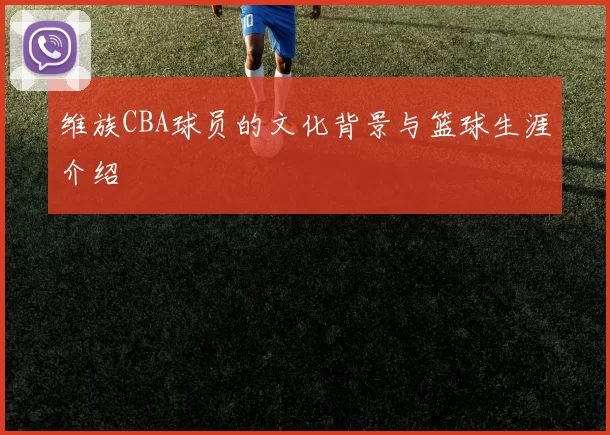 维族CBA球员的文化背景与篮球生涯介绍