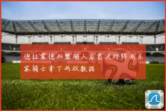 德拉蒙德加盟湖人后首次对阵老东家骑士拿下两双数据