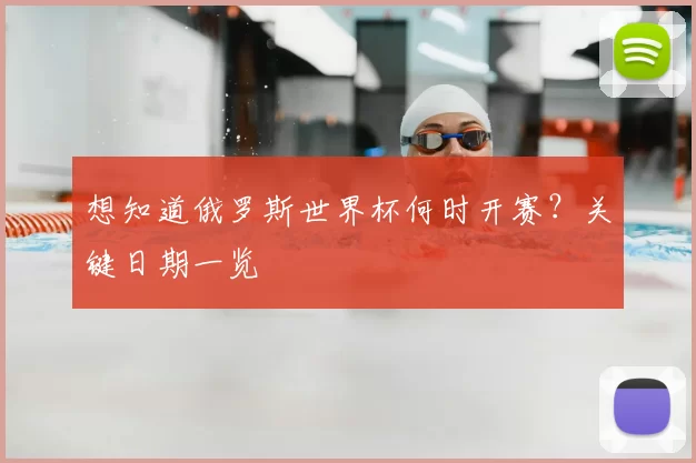 想知道俄罗斯世界杯何时开赛？关键日期一览
