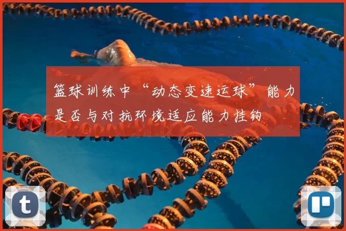 篮球训练中“动态变速运球”能力是否与对抗环境适应能力挂钩