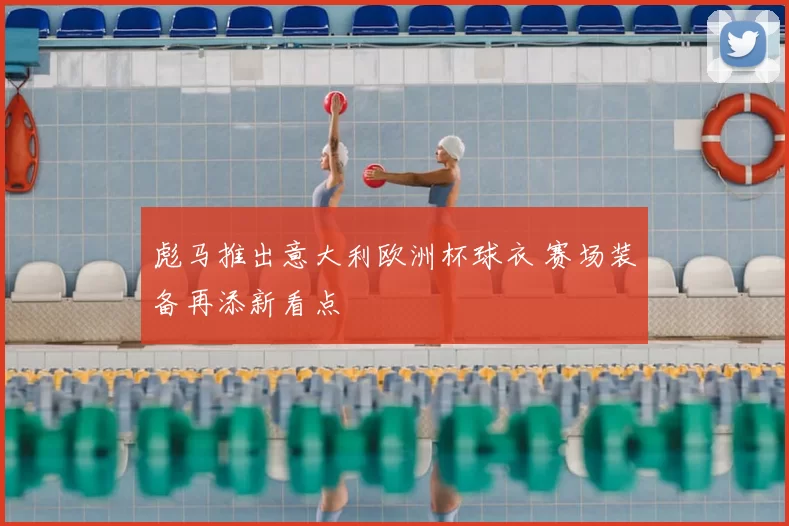 彪马推出意大利欧洲杯球衣 赛场装备再添新看点