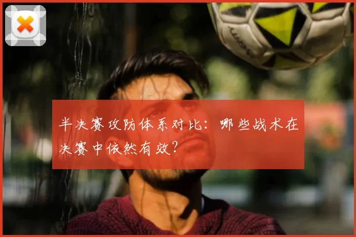半决赛攻防体系对比：哪些战术在决赛中依然有效？