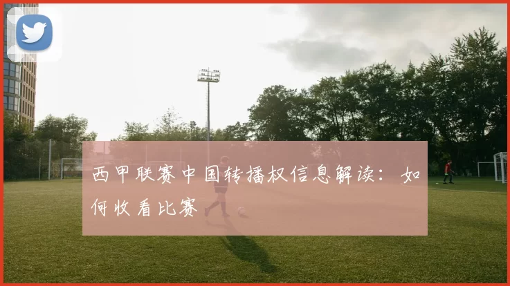 西甲联赛中国转播权信息解读：如何收看比赛