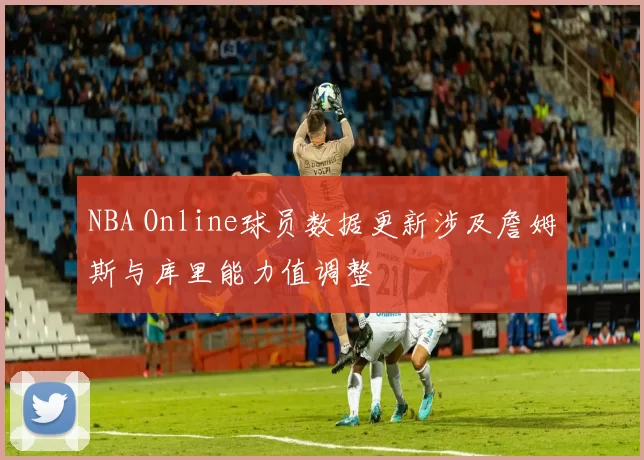 NBA Online球员数据更新涉及詹姆斯与库里能力值调整