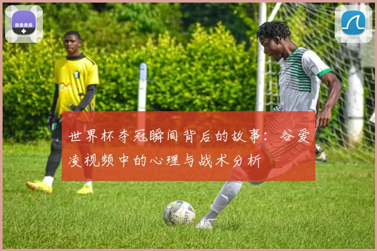 世界杯夺冠瞬间背后的故事:谷爱凌视频中的心理与战术分析