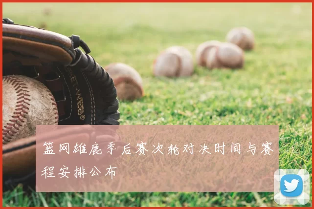 篮网雄鹿季后赛次轮对决时间与赛程安排公布