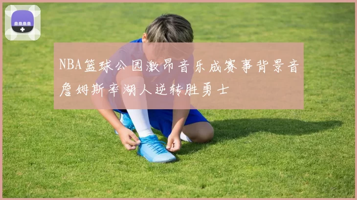NBA篮球公园激昂音乐成赛事背景音詹姆斯率湖人逆转胜勇士