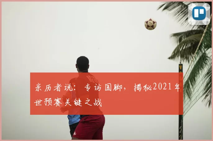 亲历者说：专访国脚，揭秘2021年世预赛关键之战