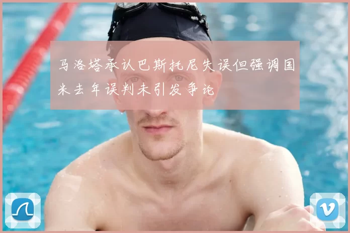 马洛塔承认巴斯托尼失误但强调国米去年误判未引发争论