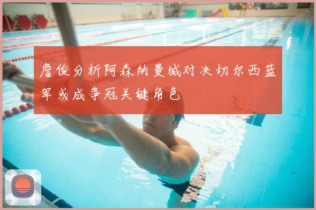 詹俊分析阿森纳曼城对决切尔西蓝军或成争冠关键角色